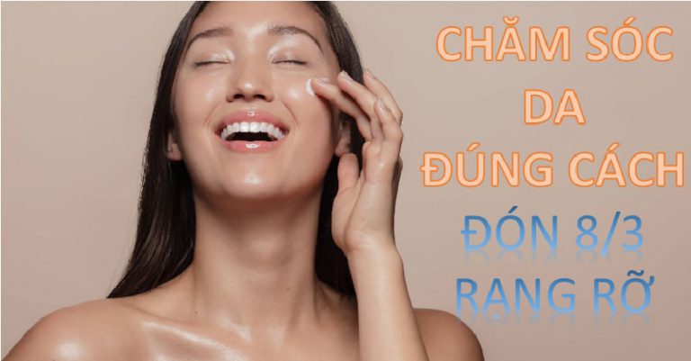 Cách chăm sóc da mặt đúng cách đón 8/3 rạng rỡ